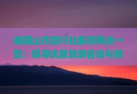 峨眉山市旅行社服务网点精选 您的专业旅游咨询与便捷预订指南