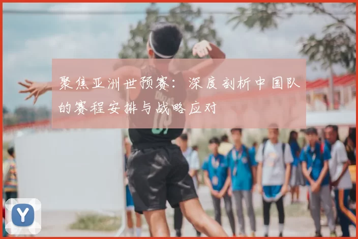 聚焦亚洲世预赛：深度剖析中国队的赛程安排与战略应对