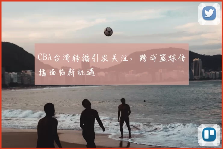 CBA台湾转播引发关注，跨海篮球传播面临新机遇