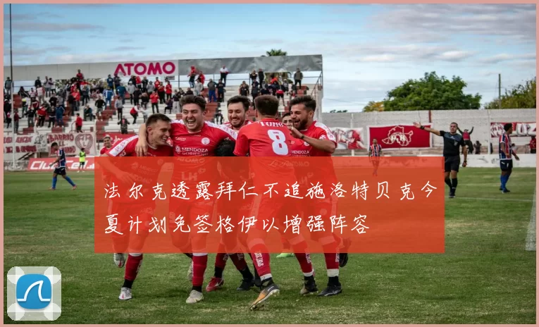 法尔克透露拜仁不追施洛特贝克今夏计划免签格伊以增强阵容