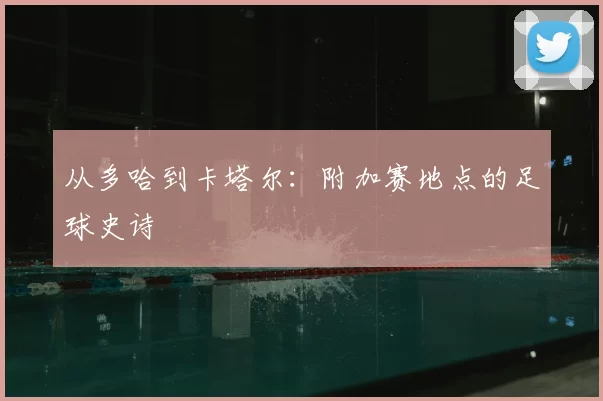 从多哈到卡塔尔：附加赛地点的足球史诗