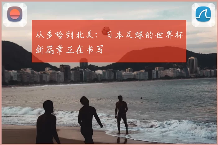 从多哈到北美：日本足球的世界杯新篇章正在书写