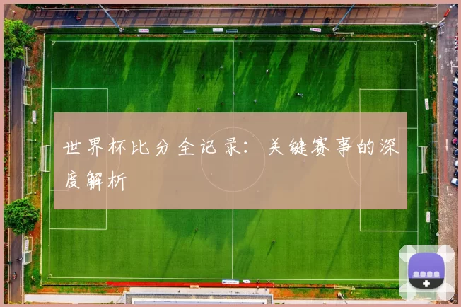 世界杯比分全记录：关键赛事的深度解析