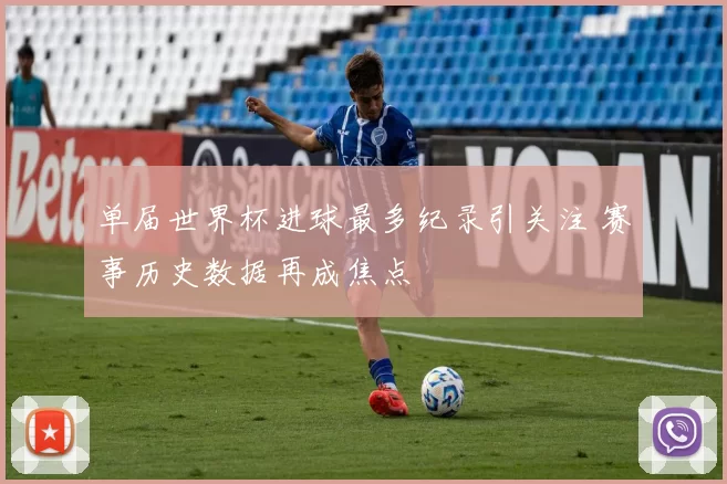单届世界杯进球最多纪录引关注 赛事历史数据再成焦点