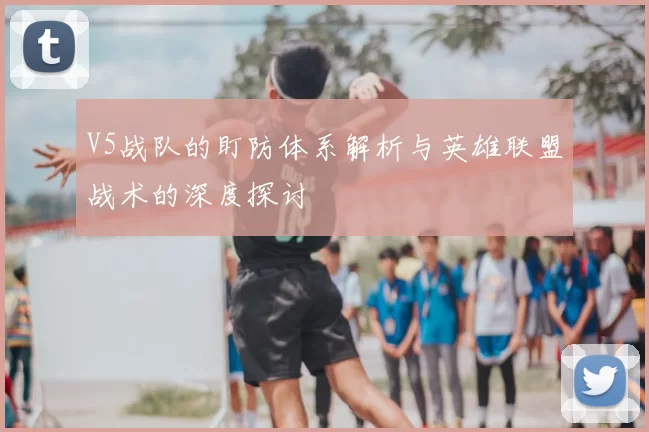 V5战队的盯防体系解析与英雄联盟战术的深度探讨