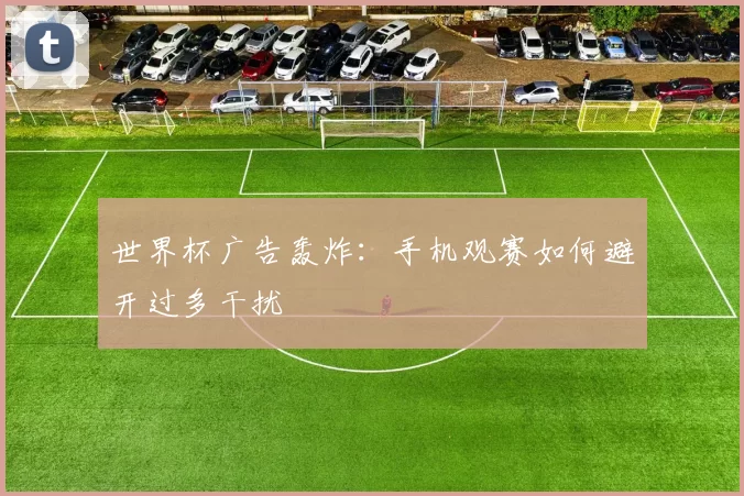 世界杯广告轰炸：手机观赛如何避开过多干扰