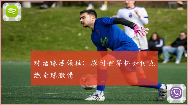 对话球迷领袖：探讨世界杯如何点燃全球激情