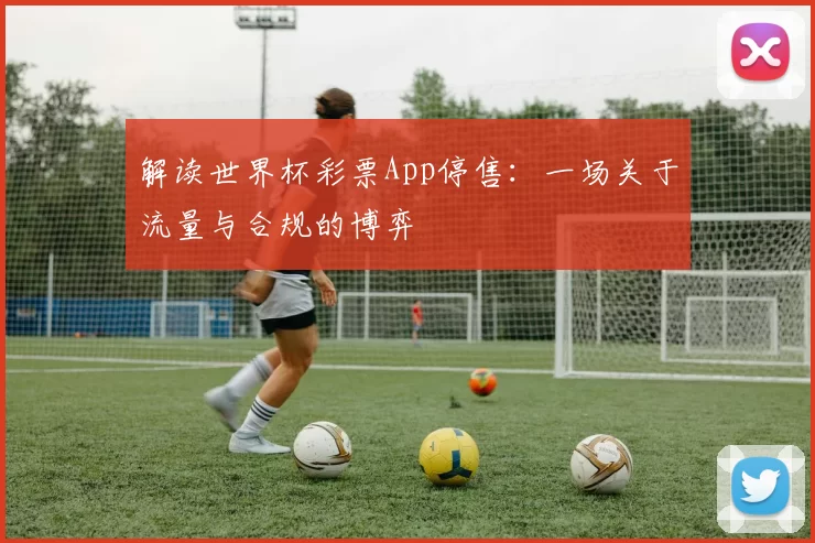 解读世界杯彩票App停售:一场关于流量与合规的博弈