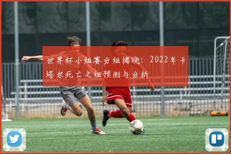 世界杯小组赛分组揭晓:2022年卡塔尔死亡之组预测与分析