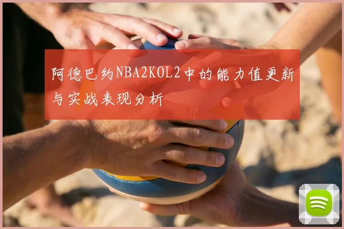 阿德巴约NBA2KOL2中的能力值更新与实战表现分析