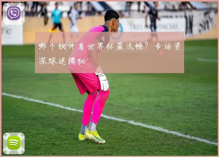 哪个软件看世界杯最流畅?专访资深球迷揭秘