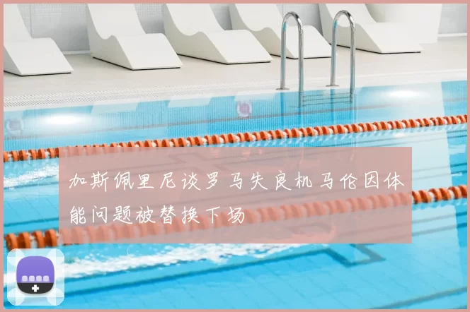 加斯佩里尼谈罗马失良机马伦因体能问题被替换下场