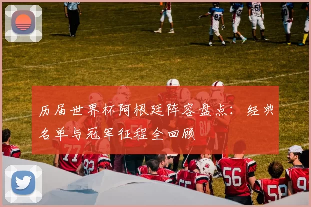 历届世界杯阿根廷阵容盘点:经典名单与冠军征程全回顾