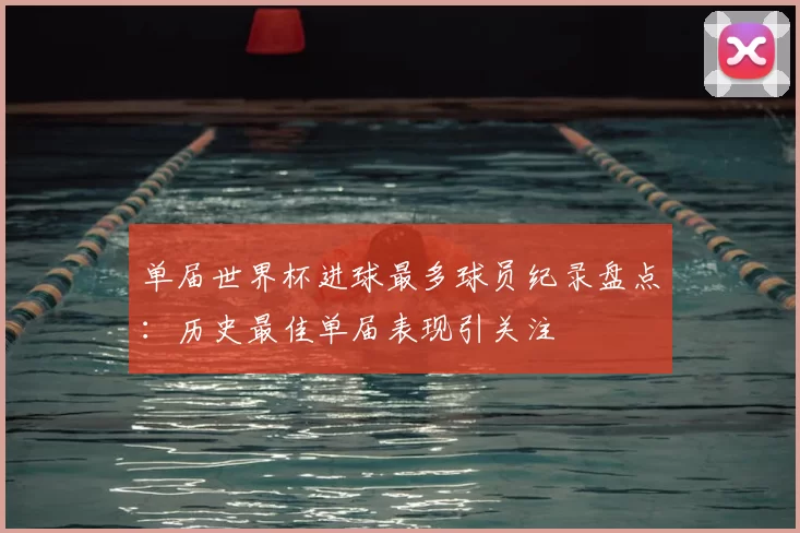 单届世界杯进球最多球员纪录盘点：历史最佳单届表现引关注