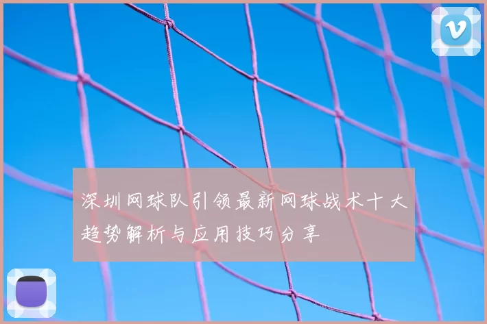 深圳网球队引领最新网球战术十大趋势解析与应用技巧分享