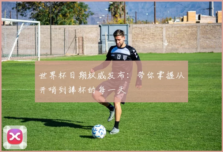 世界杯日期权威发布:带你掌握从开哨到捧杯的每一天