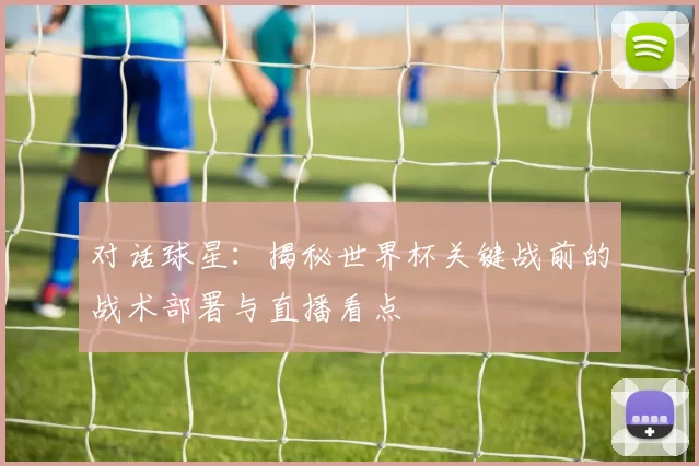 对话球星:揭秘世界杯关键战前的战术部署与直播看点