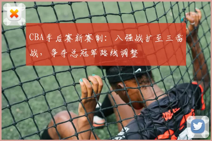 CBA季后赛新赛制：八强战扩至三番战，争夺总冠军路线调整