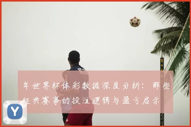年世界杯体彩数据深度分析:那些经典赛事的投注逻辑与盈亏启示