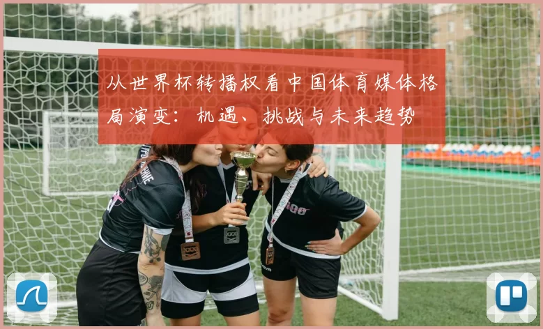 从世界杯转播权看中国体育媒体格局演变：机遇、挑战与未来趋势
