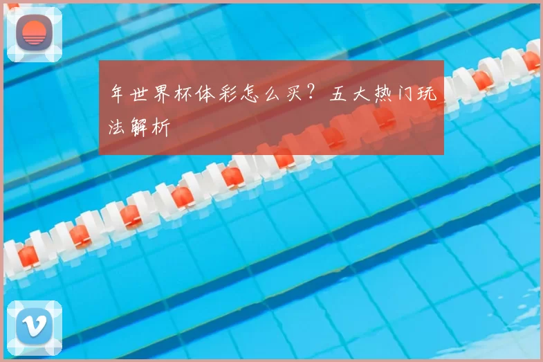 年世界杯体彩怎么买?五大热门玩法解析