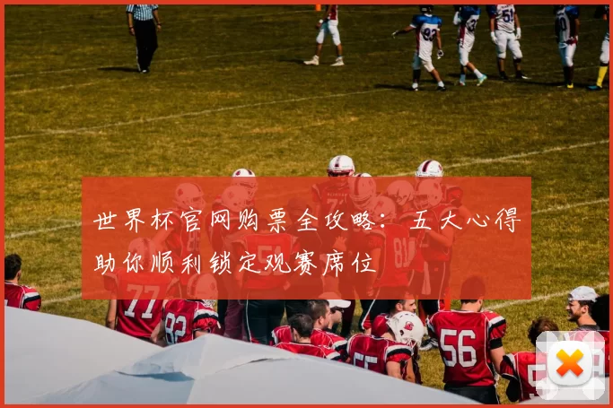 世界杯官网购票全攻略:五大心得助你顺利锁定观赛席位
