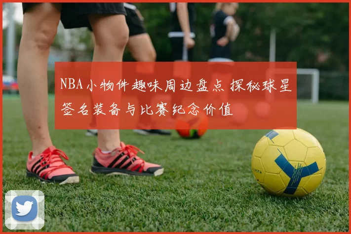 NBA小物件趣味周边盘点 探秘球星签名装备与比赛纪念价值