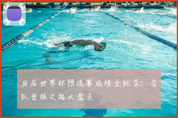 历届世界杯预选赛成绩全纪录:各队晋级之路大盘点