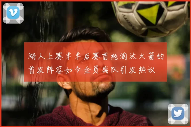 湖人上赛季季后赛首轮淘汰火箭的首发阵容如今全员离队引发热议