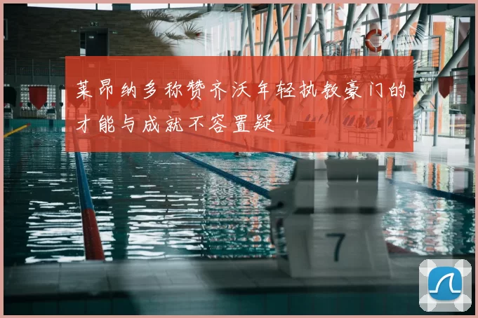 莱昂纳多称赞齐沃年轻执教豪门的才能与成就不容置疑