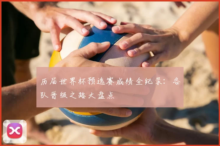 历届世界杯预选赛成绩全纪录:各队晋级之路大盘点