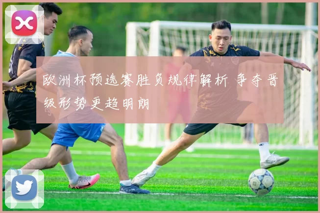 欧洲杯预选赛胜负规律解析 争夺晋级形势更趋明朗