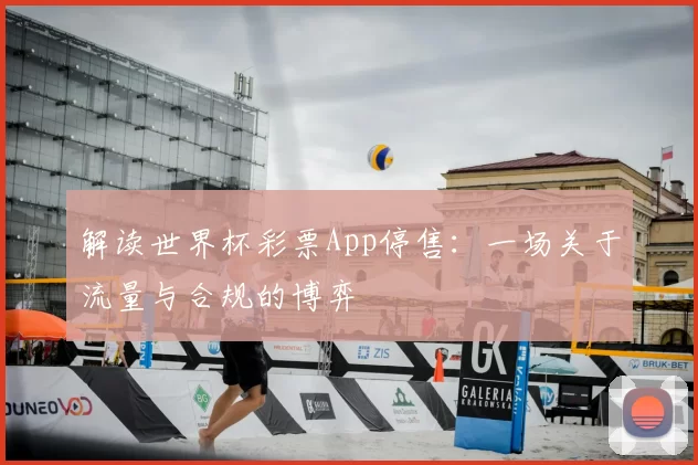 解读世界杯彩票App停售：一场关于流量与合规的博弈