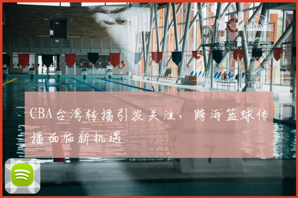 CBA台湾转播引发关注，跨海篮球传播面临新机遇