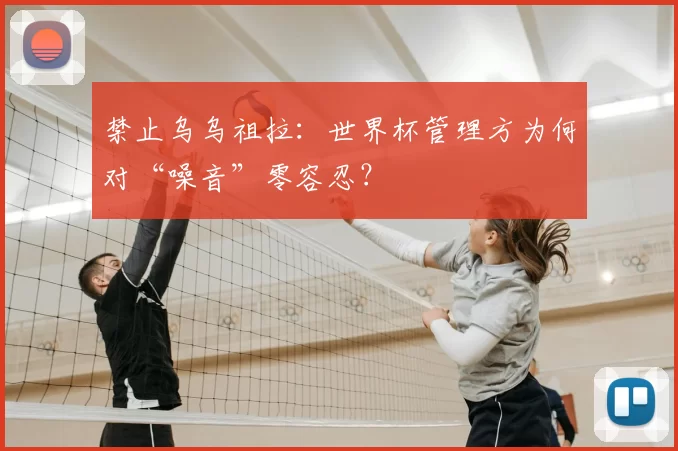禁止乌乌祖拉:世界杯管理方为何对“噪音”零容忍?