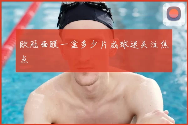 欧冠面膜一盒多少片成球迷关注焦点