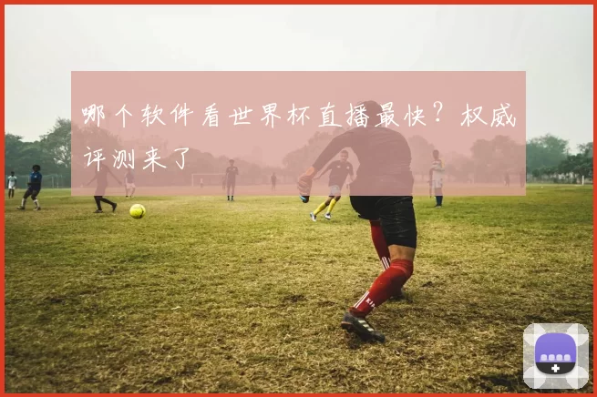 哪个软件看世界杯直播最快?权威评测来了