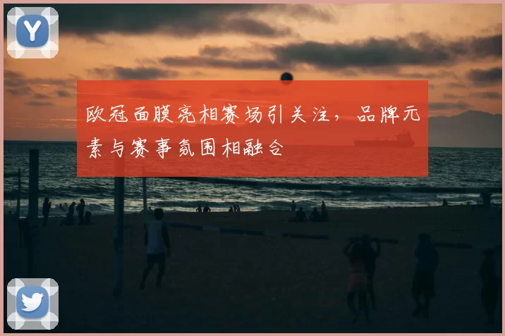 欧冠面膜亮相赛场引关注,品牌元素与赛事氛围相融合