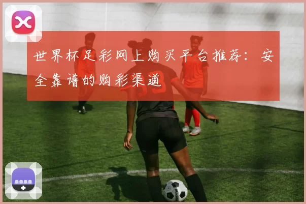 世界杯足彩网上购买平台推荐:安全靠谱的购彩渠道