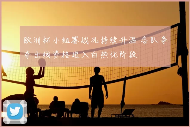 欧洲杯小组赛战况持续升温 各队争夺出线资格进入白热化阶段