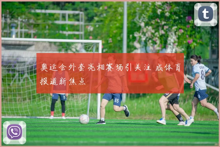 奥运会外套亮相赛场引关注 成体育报道新焦点