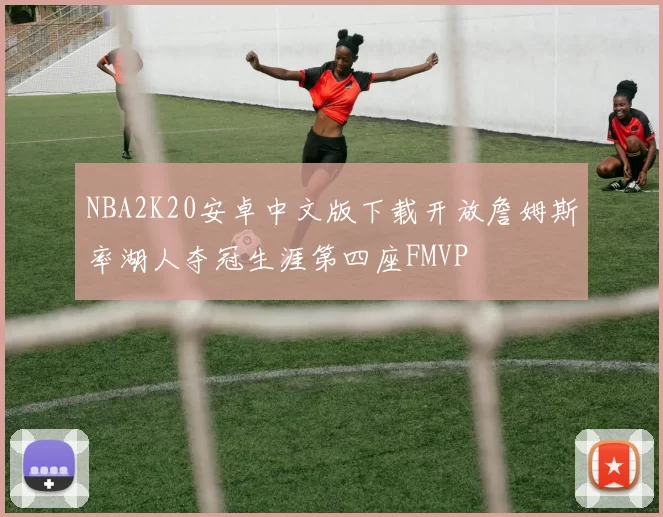 NBA2K20安卓中文版下载开放詹姆斯率湖人夺冠生涯第四座FMVP