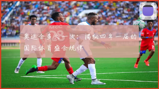 奥运会多久一次:揭秘四年一届的国际体育盛会规律