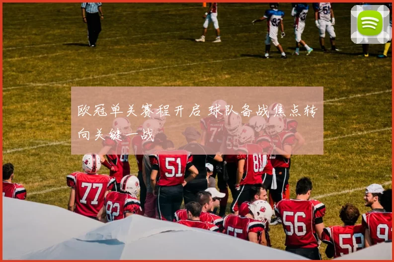 欧冠单关赛程开启 球队备战焦点转向关键一战