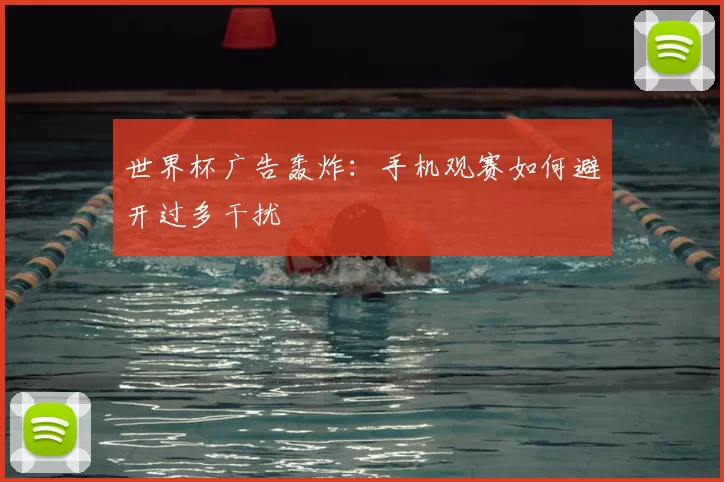 世界杯广告轰炸:手机观赛如何避开过多干扰