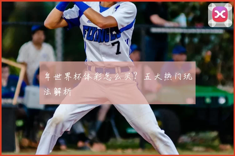 年世界杯体彩怎么买?五大热门玩法解析