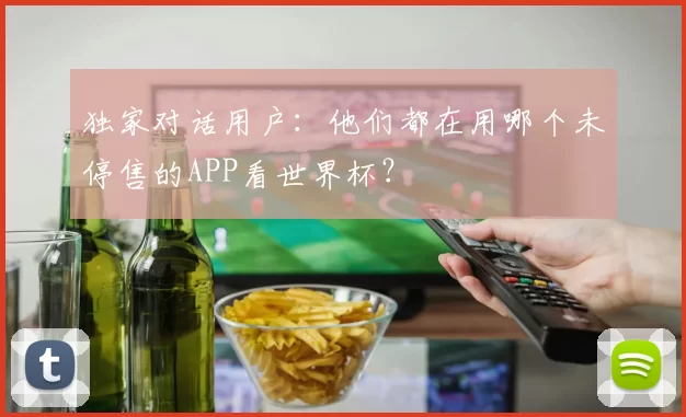 独家对话用户:他们都在用哪个未停售的APP看世界杯?