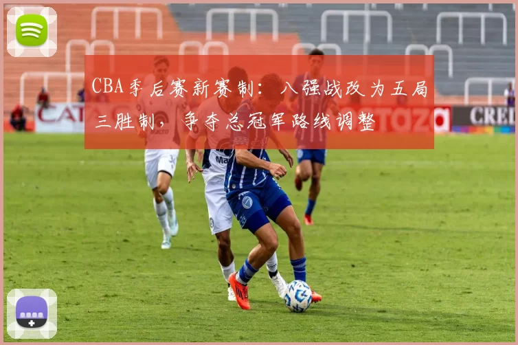 CBA季后赛新赛制:八强战改为五局三胜制,争夺总冠军路线调整