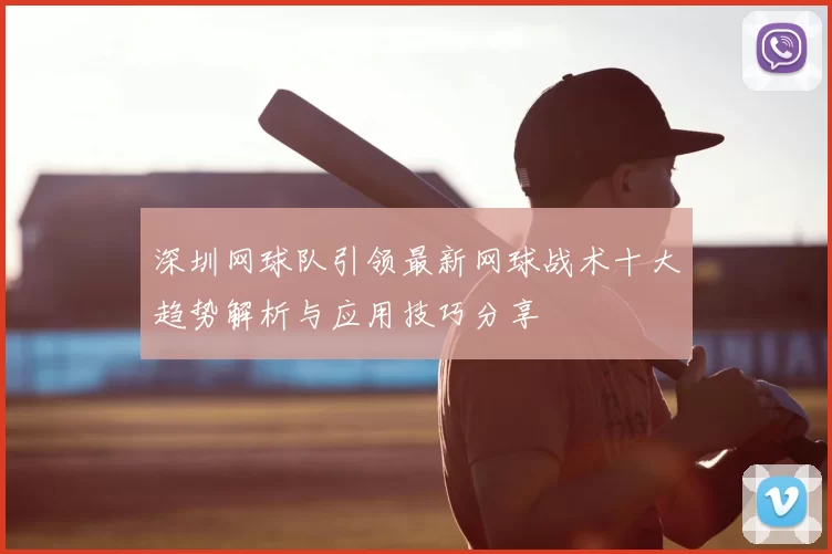 深圳网球队引领最新网球战术十大趋势解析与应用技巧分享