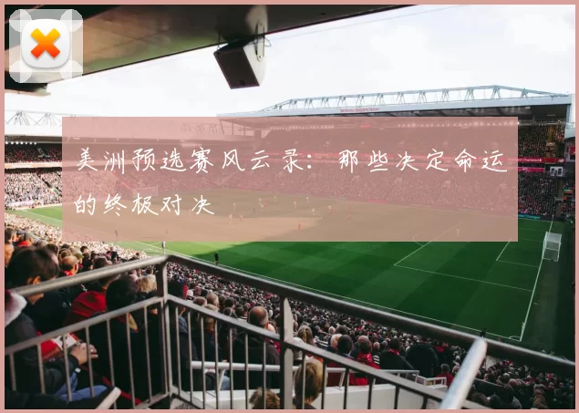 美洲预选赛风云录:那些决定命运的终极对决
